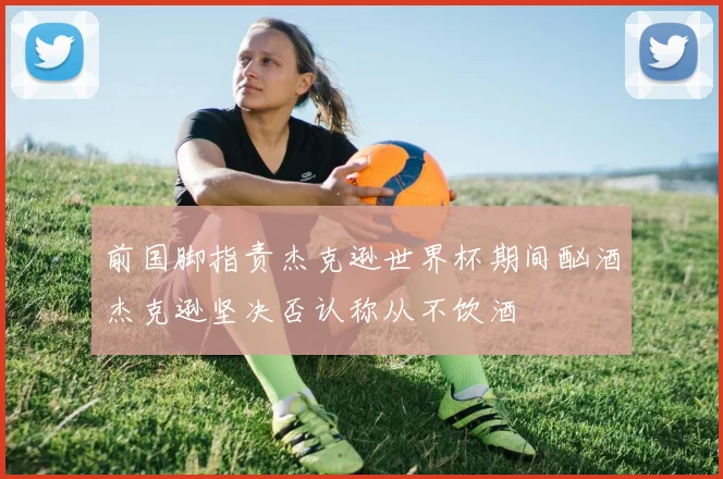 前国脚指责杰克逊世界杯期间酗酒杰克逊坚决否认称从不饮酒