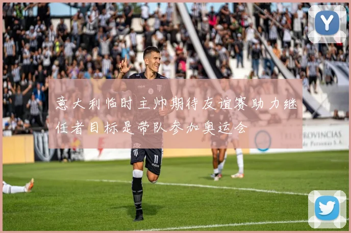 意大利临时主帅期待友谊赛助力继任者目标是带队参加奥运会