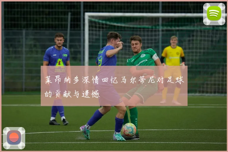 莱昂纳多深情回忆马尔蒂尼对足球的贡献与遗憾