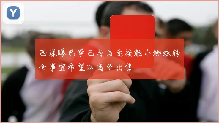 西媒曝巴萨已与马竞接触小蜘蛛转会事宜希望以高价出售