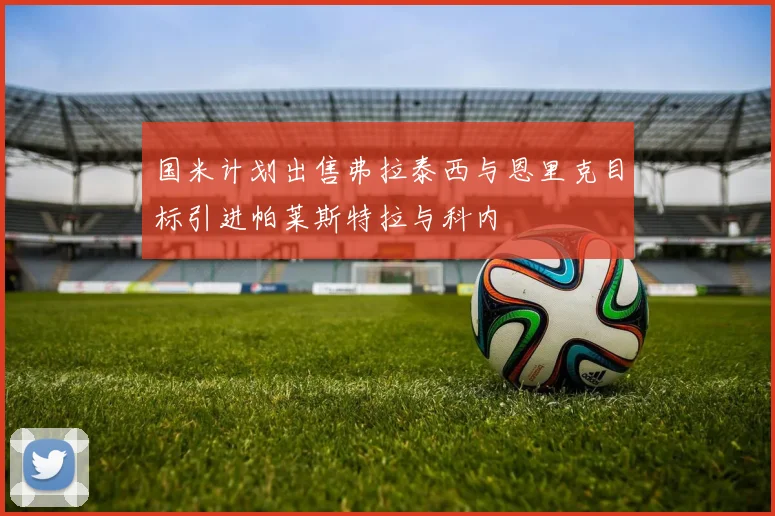 国米计划出售弗拉泰西与恩里克目标引进帕莱斯特拉与科内