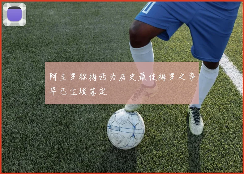 阿圭罗称梅西为历史最佳梅罗之争早已尘埃落定