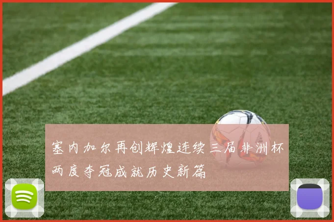 塞内加尔再创辉煌连续三届非洲杯两度夺冠成就历史新篇
