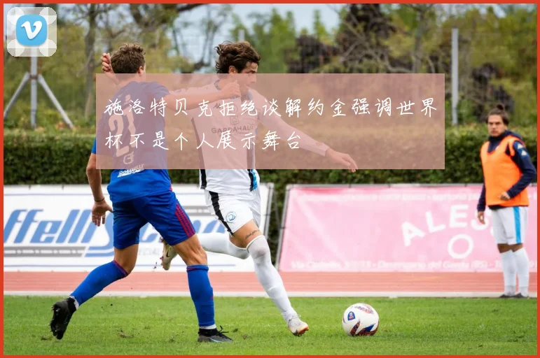 施洛特贝克拒绝谈解约金强调世界杯不是个人展示舞台