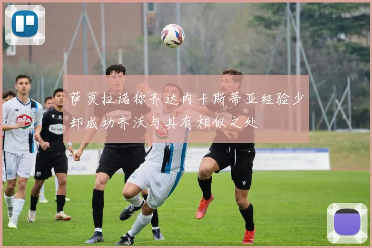 萨莫拉诺称齐达内卡斯蒂亚经验少却成功齐沃与其有相似之处