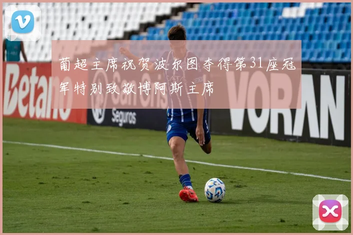 葡超主席祝贺波尔图夺得第31座冠军特别致敬博阿斯主席