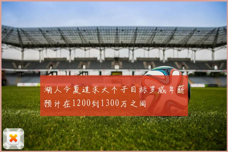 湖人今夏追求大个子目标罗威年薪预计在1200到1300万之间