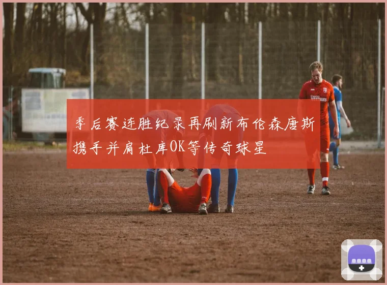 季后赛连胜纪录再刷新布伦森唐斯携手并肩杜库OK等传奇球星