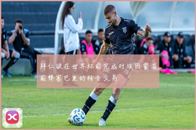 拜仁欲在世界杯前完成对埃因霍温前锋塞巴里的转会交易