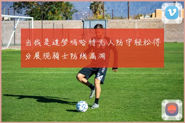 当我是追梦吗哈特无人防守轻松得分展现骑士防线漏洞