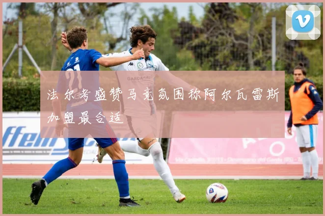 法尔考盛赞马竞氛围称阿尔瓦雷斯加盟最合适