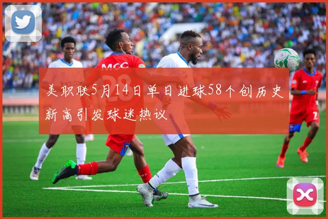 美职联5月14日单日进球58个创历史新高引发球迷热议