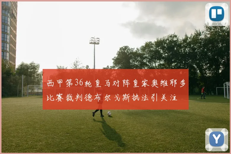 西甲第36轮皇马对阵皇家奥维耶多比赛裁判德布尔戈斯执法引关注