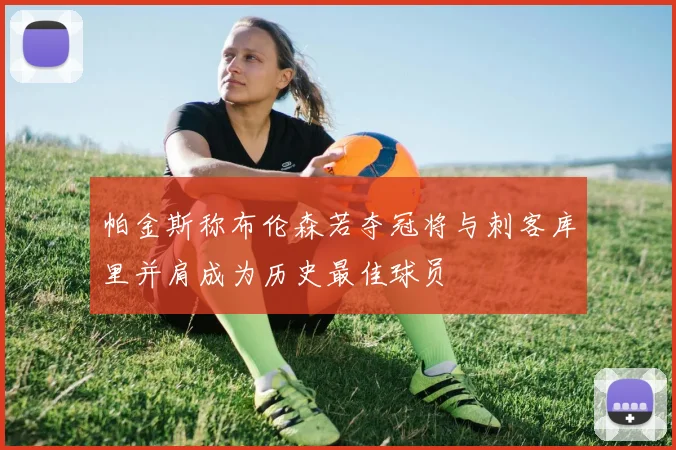帕金斯称布伦森若夺冠将与刺客库里并肩成为历史最佳球员
