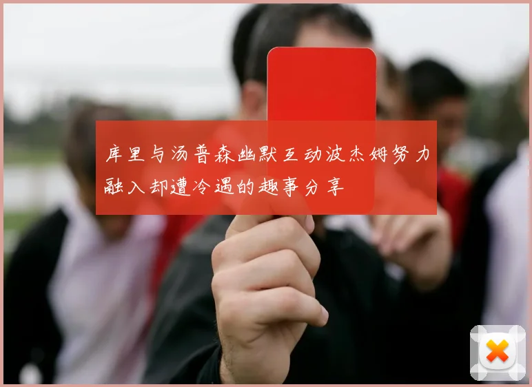 库里与汤普森幽默互动波杰姆努力融入却遭冷遇的趣事分享